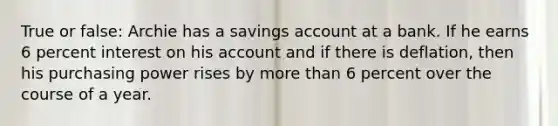 True or false: Archie has a savings account at a bank. If he earns 6 percent interest on his account and if there is deflation, then his purchasing power rises by more than 6 percent over the course of a year.