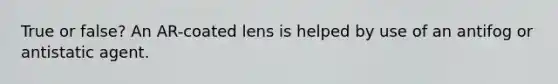 True or false? An AR-coated lens is helped by use of an antifog or antistatic agent.