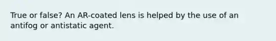 True or false? An AR-coated lens is helped by the use of an antifog or antistatic agent.