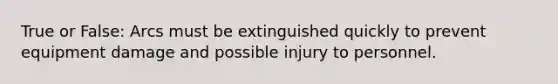 True or False: Arcs must be extinguished quickly to prevent equipment damage and possible injury to personnel.