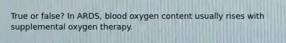 True or false? In ARDS, blood oxygen content usually rises with supplemental oxygen therapy.