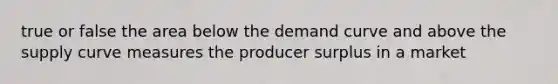 true or false the area below the demand curve and above the supply curve measures the producer surplus in a market