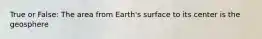 True or False: The area from Earth's surface to its center is the geosphere