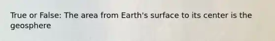 True or False: The area from Earth's surface to its center is the geosphere