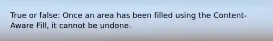 True or false: Once an area has been filled using the Content-Aware Fill, it cannot be undone.