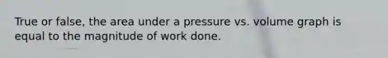 True or false, the area under a pressure vs. volume graph is equal to the magnitude of work done.