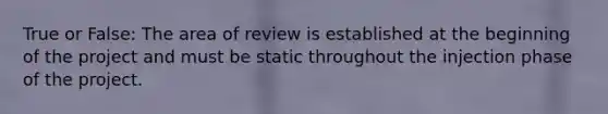 True or False: The area of review is established at the beginning of the project and must be static throughout the injection phase of the project.