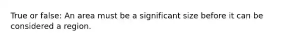 True or false: An area must be a significant size before it can be considered a region.