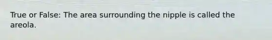 True or False: The area surrounding the nipple is called the areola.