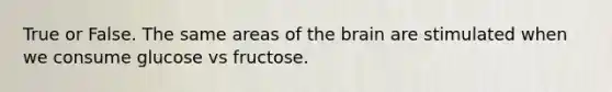 True or False. The same areas of the brain are stimulated when we consume glucose vs fructose.