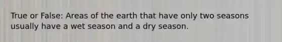 True or False: Areas of the earth that have only two seasons usually have a wet season and a dry season.