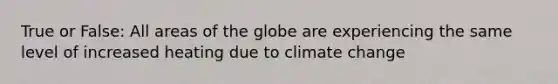 True or False: All areas of the globe are experiencing the same level of increased heating due to climate change