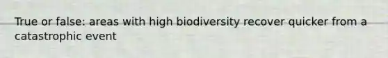 True or false: areas with high biodiversity recover quicker from a catastrophic event