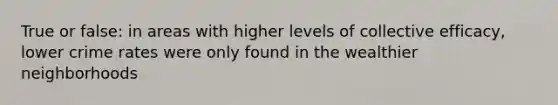 True or false: in areas with higher levels of collective efficacy, lower crime rates were only found in the wealthier neighborhoods