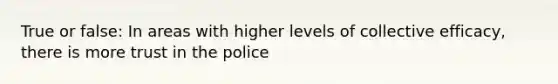 True or false: In areas with higher levels of collective efficacy, there is more trust in the police