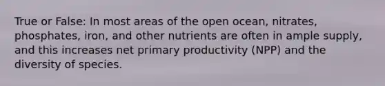 True or False: In most areas of the open ocean, nitrates, phosphates, iron, and other nutrients are often in ample supply, and this increases net primary productivity (NPP) and the diversity of species.