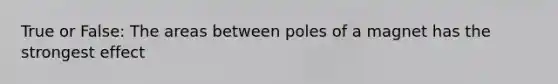 True or False: The areas between poles of a magnet has the strongest effect