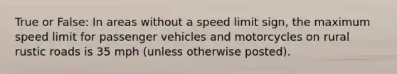 True or False: In areas without a speed limit sign, the maximum speed limit for passenger vehicles and motorcycles on rural rustic roads is 35 mph (unless otherwise posted).