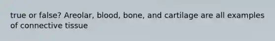 true or false? Areolar, blood, bone, and cartilage are all examples of connective tissue