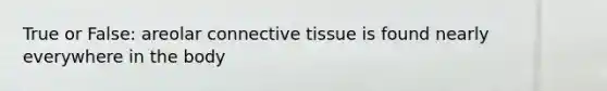 True or False: areolar connective tissue is found nearly everywhere in the body