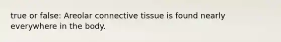 true or false: Areolar connective tissue is found nearly everywhere in the body.