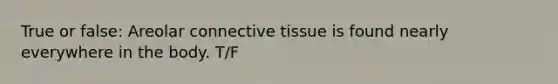 True or false: Areolar connective tissue is found nearly everywhere in the body. T/F