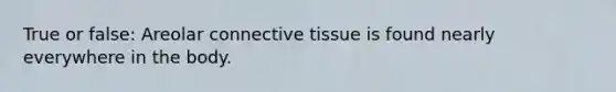 True or false: Areolar connective tissue is found nearly everywhere in the body.