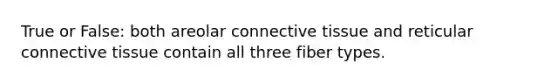 True or False: both areolar connective tissue and reticular connective tissue contain all three fiber types.