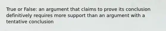 True or False: an argument that claims to prove its conclusion definitively requires more support than an argument with a tentative conclusion