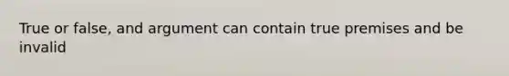 True or false, and argument can contain true premises and be invalid