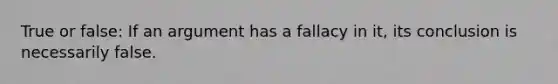 True or false: If an argument has a fallacy in it, its conclusion is necessarily false.