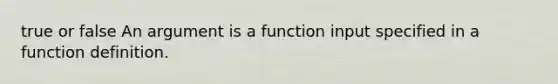 true or false An argument is a function input specified in a function definition.