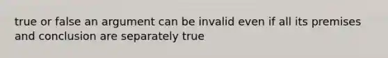 true or false an argument can be invalid even if all its premises and conclusion are separately true