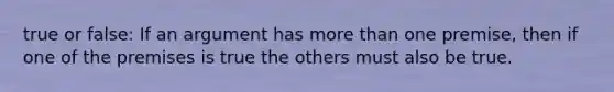 true or false: If an argument has more than one premise, then if one of the premises is true the others must also be true.