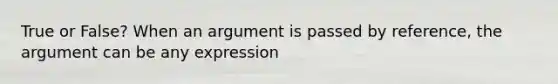 True or False? When an argument is passed by reference, the argument can be any expression