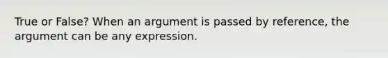 True or False? When an argument is passed by reference, the argument can be any expression.