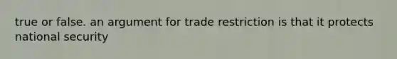 true or false. an argument for trade restriction is that it protects national security