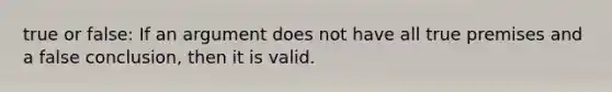 true or false: If an argument does not have all true premises and a false conclusion, then it is valid.