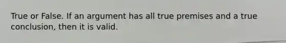 True or False. If an argument has all true premises and a true conclusion, then it is valid.