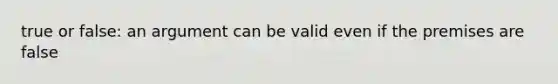 true or false: an argument can be valid even if the premises are false