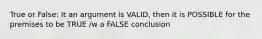 True or False: It an argument is VALID, then it is POSSIBLE for the premises to be TRUE /w a FALSE conclusion