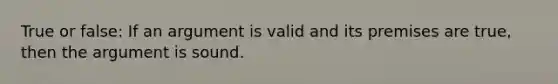 True or false: If an argument is valid and its premises are true, then the argument is sound.