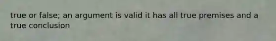 true or false; an argument is valid it has all true premises and a true conclusion