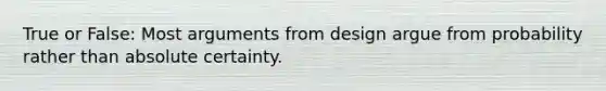 True or False: Most arguments from design argue from probability rather than absolute certainty.