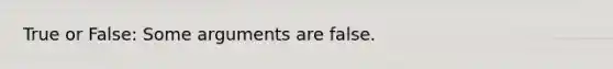 True or False: Some arguments are false.