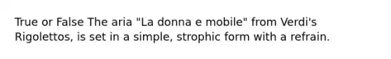 True or False The aria "La donna e mobile" from Verdi's Rigolettos, is set in a simple, strophic form with a refrain.