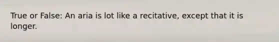 True or False: An aria is lot like a recitative, except that it is longer.