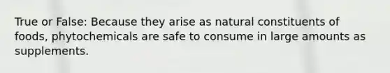 True or False: Because they arise as natural constituents of foods, phytochemicals are safe to consume in large amounts as supplements.
