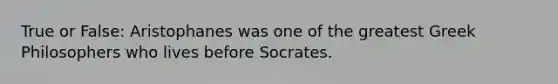 True or False: Aristophanes was one of the greatest Greek Philosophers who lives before Socrates.