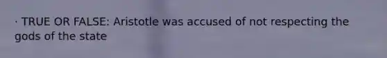 · TRUE OR FALSE: Aristotle was accused of not respecting the gods of the state